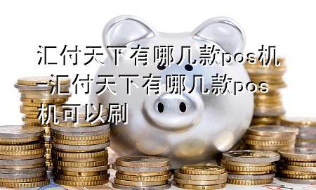 汇付天下有哪几款pos机-汇付天下有哪几款pos机可以刷