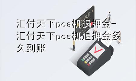 汇付天下pos机退押金-汇付天下pos机退押金多久到账
