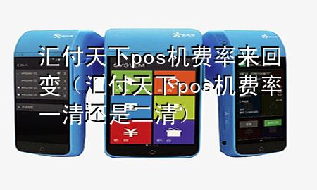 汇付天下pos机费率来回变（汇付天下pos机费率一清还是二清）