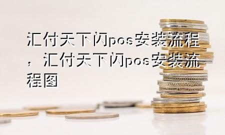 汇付天下闪pos安装流程,汇付天下闪pos安装流程图