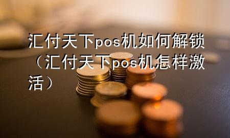 汇付天下pos机如何解锁(汇付天下pos机怎样激活)