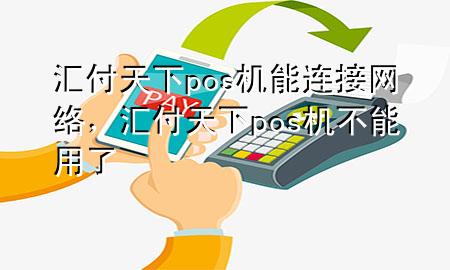 汇付天下pos机能连接网络,汇付天下pos机不能用了