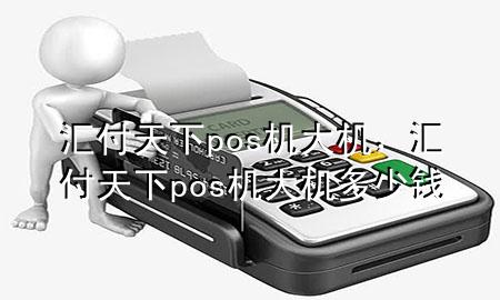 汇付天下pos机大机,汇付天下pos机大机多少钱