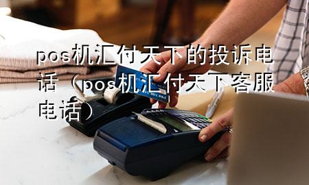 pos机汇付天下的投诉电话(pos机汇付天下客服电话)