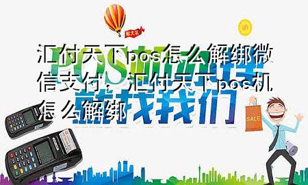 汇付天下pos怎么解绑微信支付,汇付天下pos机怎么解绑