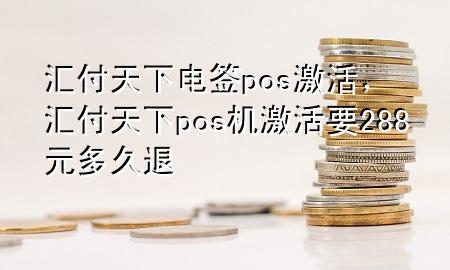 汇付天下电签pos激活，汇付天下pos机激活要288元多久退