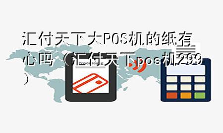 汇付天下大POS机的纸有心吗(汇付天下pos机299)