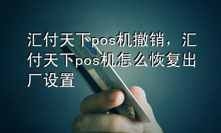汇付天下pos机撤销，汇付天下pos机怎么恢复出厂设置