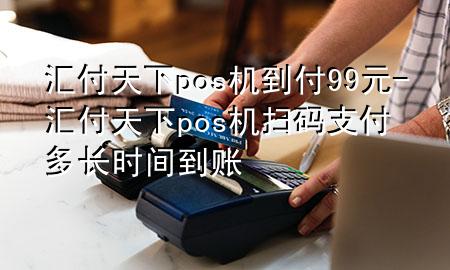 汇付天下pos机到付99元-汇付天下pos机扫码支付多长时间到账