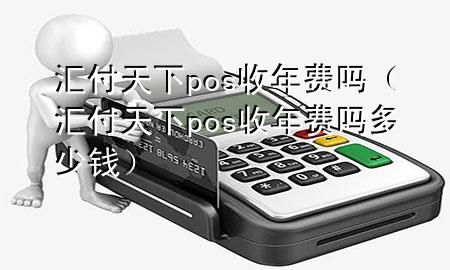 汇付天下pos收年费吗(汇付天下pos收年费吗多少钱)