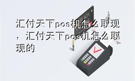 汇付天下pos机怎么取现,汇付天下pos机怎么取现的