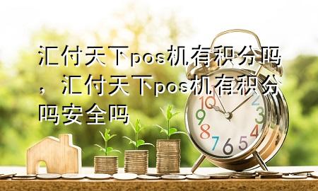 汇付天下pos机有积分吗,汇付天下pos机有积分吗安全吗