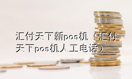 汇付天下新pos机(汇付天下pos机人工电话)