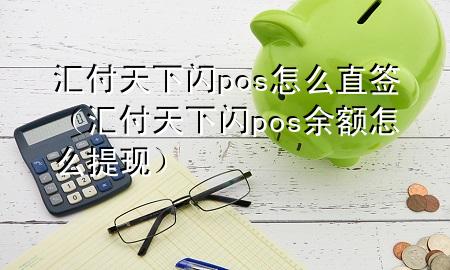 汇付天下闪pos怎么直签(汇付天下闪pos余额怎么提现)