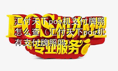 汇付天下pos机支付牌照怎么查(汇付天下pos机有支付牌照吗)