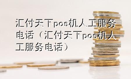 汇付天下pos机人工服务电话(汇付天下pos机人工服务电话)