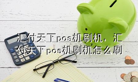 汇付天下pos机刷机,汇付天下pos机刷机怎么刷
