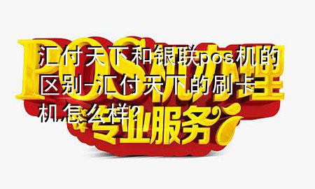 汇付天下和银联pos机的区别-汇付天下的刷卡机怎么样?