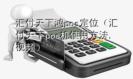 汇付天下鸿pos定位(汇付天下pos机使用方法,视频)