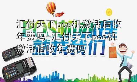 汇付天下pos机激活后收年费吗-汇付天下pos机激活后收年费吗