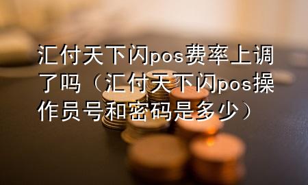 汇付天下闪pos费率上调了吗(汇付天下闪pos操作员号和密码是多少)