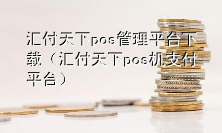 汇付天下pos管理平台下载(汇付天下pos机支付平台)