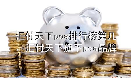 汇付天下pos排行榜第几,汇付天下旗下pos品牌