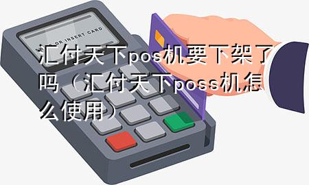 汇付天下pos机要下架了吗(汇付天下poss机怎么使用)