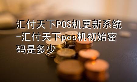 汇付天下POS机更新系统-汇付天下pos机初始密码是多少