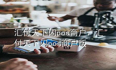 汇付天下闪pos商户,汇付天下闪pos商户版