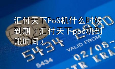 汇付天下PoS机什么时候到期(汇付天下pos机到账时间)
