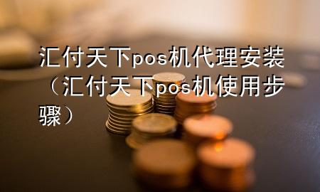 汇付天下pos机代理安装(汇付天下pos机使用步骤)