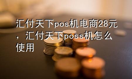 汇付天下pos机电商28元,汇付天下poss机怎么使用