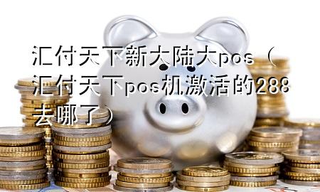 汇付天下新大陆大pos（汇付天下pos机激活的288去哪了）