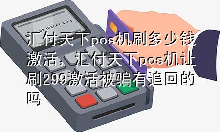 汇付天下pos机刷多少钱激活,汇付天下pos机让刷299激活被骗有追回的吗