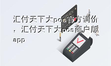 汇付天下大pos官方调价,汇付天下大pos商户版app