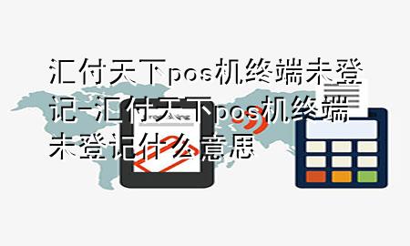 汇付天下pos机终端未登记-汇付天下pos机终端未登记什么意思