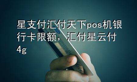 星支付汇付天下pos机银行卡限额，汇付星云付4g