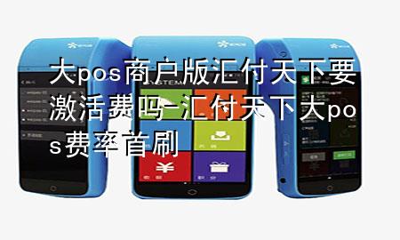 大pos商户版汇付天下要激活费吗-汇付天下大pos费率首刷