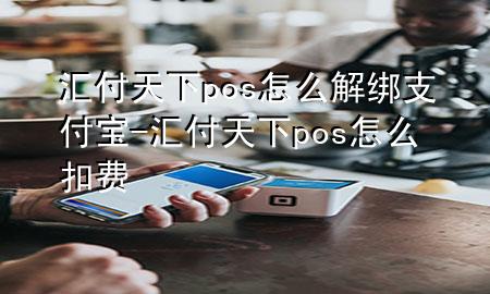 汇付天下pos怎么解绑支付宝-汇付天下pos怎么扣费