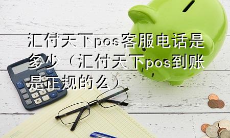 汇付天下pos客服电话是多少(汇付天下pos到账是正规的么)