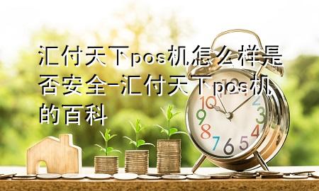 汇付天下pos机怎么样是否安全-汇付天下pos机的百科