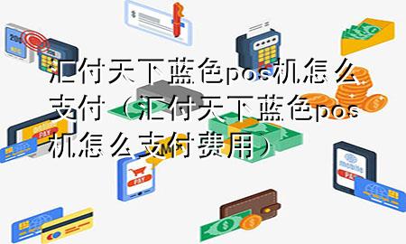汇付天下蓝色pos机怎么支付(汇付天下蓝色pos机怎么支付费用)