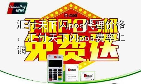 汇付天下闪pos代理价格,汇付天下闪pos费率上调