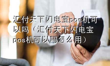 汇付天下闪电宝pos机可以吗（汇付天下闪电宝pos机可以吗怎么用）