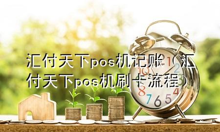 汇付天下pos机记账(汇付天下pos机刷卡流程)