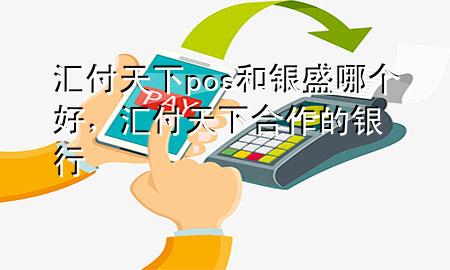 汇付天下pos和银盛哪个好，汇付天下合作的银行