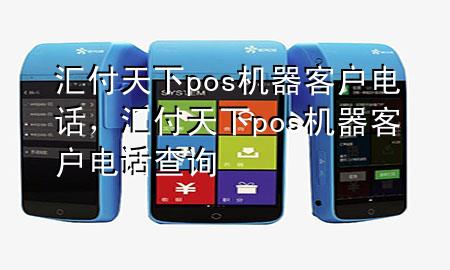 汇付天下pos机器客户电话，汇付天下pos机器客户电话查询