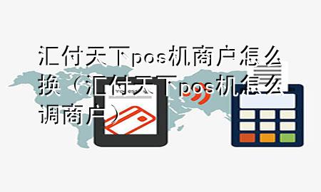汇付天下pos机商户怎么换（汇付天下pos机怎么调商户）