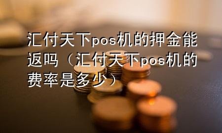 汇付天下pos机的押金能返吗(汇付天下pos机的费率是多少)